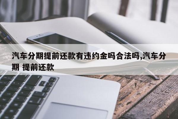 汽车分期提前还款有违约金吗合法吗,汽车分期 提前还款