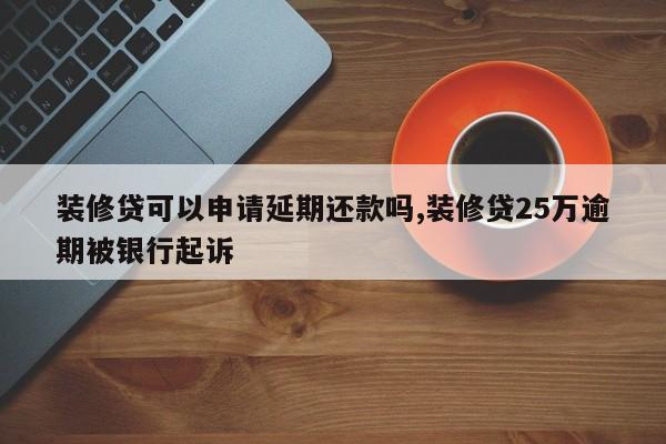 装修贷可以申请延期还款吗,装修贷25万逾期被银行起诉