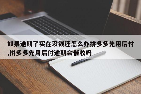如果逾期了实在没钱还怎么办拼多多先用后付,拼多多先用后付逾期会催收吗