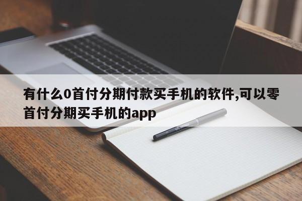有什么0首付分期付款买手机的软件,可以零首付分期买手机的app