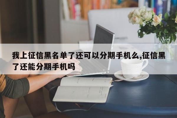 我上征信黑名单了还可以分期手机么,征信黑了还能分期手机吗