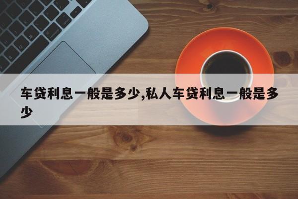 车贷利息一般是多少,私人车贷利息一般是多少