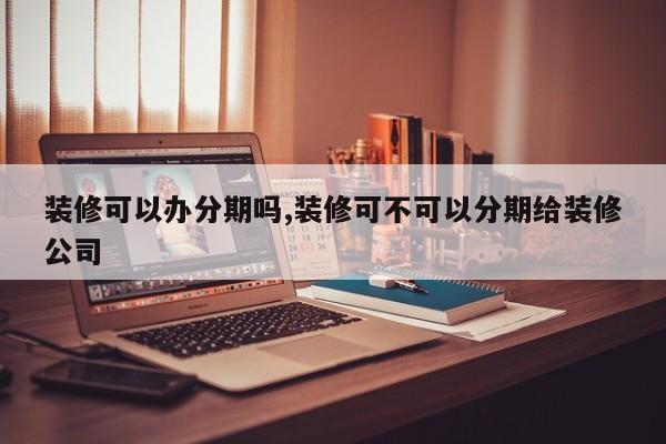 装修可以办分期吗,装修可不可以分期给装修公司
