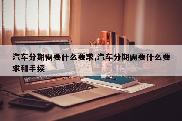 汽车分期需要什么要求,汽车分期需要什么要求和手续