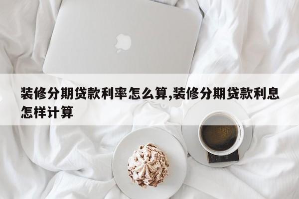 装修分期贷款利率怎么算,装修分期贷款利息怎样计算