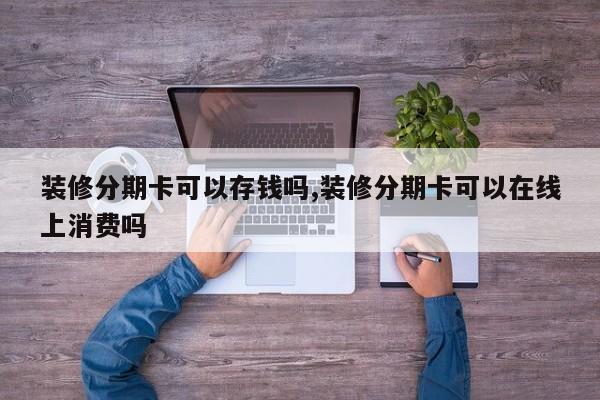 装修分期卡可以存钱吗,装修分期卡可以在线上消费吗