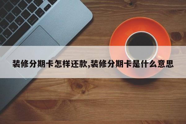 装修分期卡怎样还款,装修分期卡是什么意思