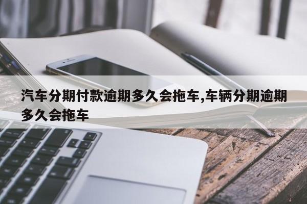 汽车分期付款逾期多久会拖车,车辆分期逾期多久会拖车