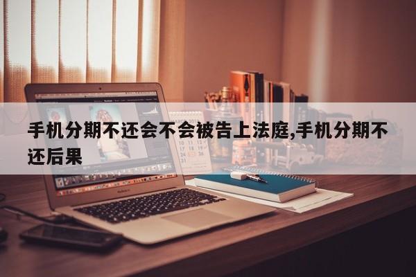 手机分期不还会不会被告上法庭,手机分期不还后果