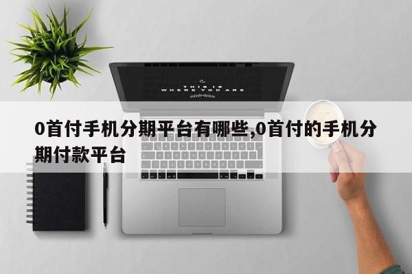0首付手机分期平台有哪些,0首付的手机分期付款平台