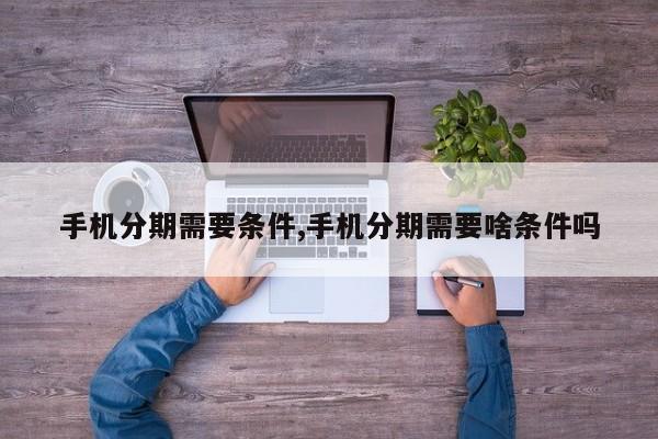 手机分期需要条件,手机分期需要啥条件吗