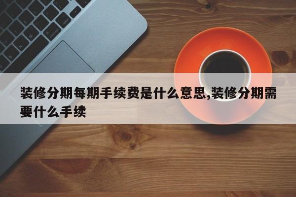 装修分期每期手续费是什么意思,装修分期需要什么手续