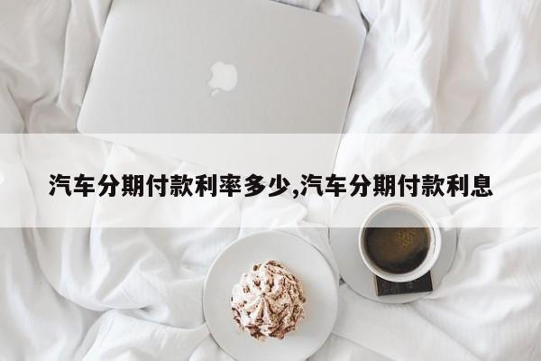 汽车分期付款利率多少,汽车分期付款利息