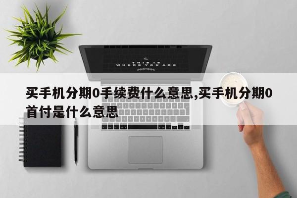 买手机分期0手续费什么意思,买手机分期0首付是什么意思