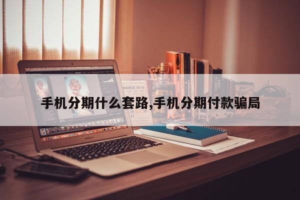 手机分期什么套路,手机分期付款骗局