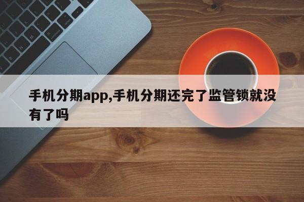 手机分期app,手机分期还完了监管锁就没有了吗