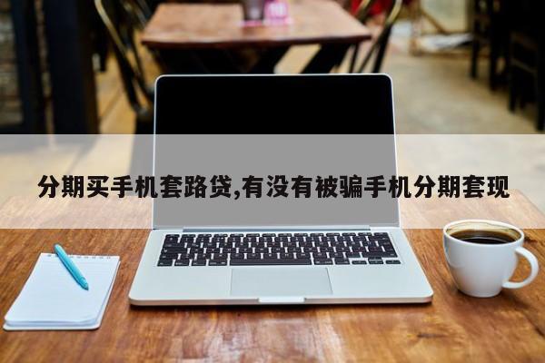分期买手机套路贷,有没有被骗手机分期套现