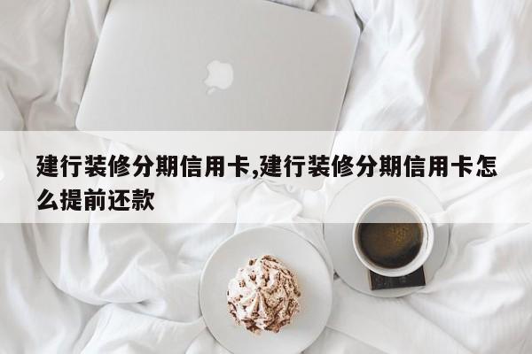 建行装修分期信用卡,建行装修分期信用卡怎么提前还款