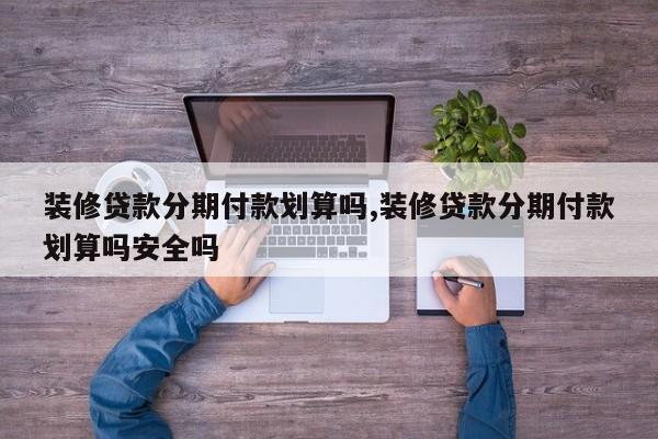 装修贷款分期付款划算吗,装修贷款分期付款划算吗安全吗