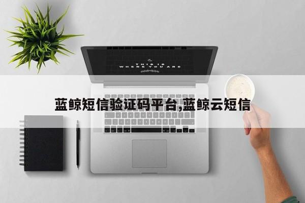 蓝鲸短信验证码平台,蓝鲸云短信