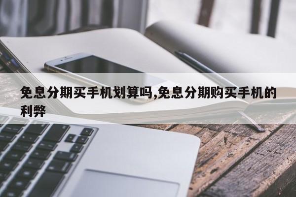 免息分期买手机划算吗,免息分期购买手机的利弊