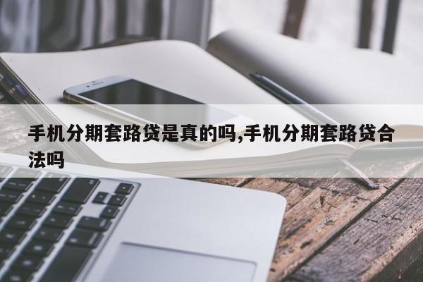 手机分期套路贷是真的吗,手机分期套路贷合法吗