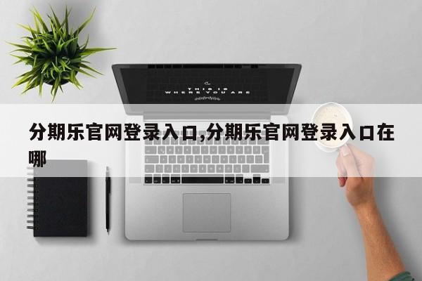 分期乐官网登录入口,分期乐官网登录入口在哪