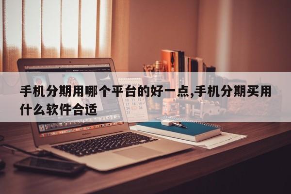 手机分期用哪个平台的好一点,手机分期买用什么软件合适
