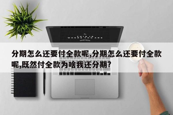 分期怎么还要付全款呢,分期怎么还要付全款呢,既然付全款为啥我还分期?