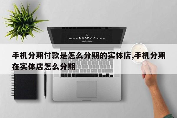 手机分期付款是怎么分期的实体店,手机分期在实体店怎么分期