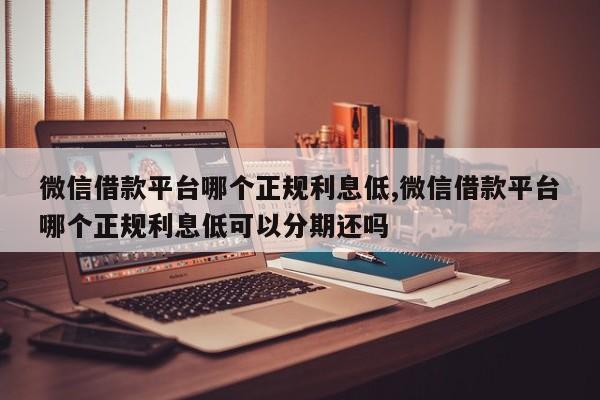 微信借款平台哪个正规利息低,微信借款平台哪个正规利息低可以分期还吗