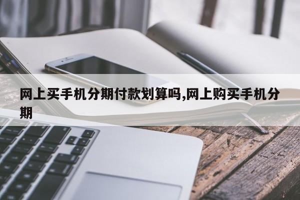 网上买手机分期付款划算吗,网上购买手机分期