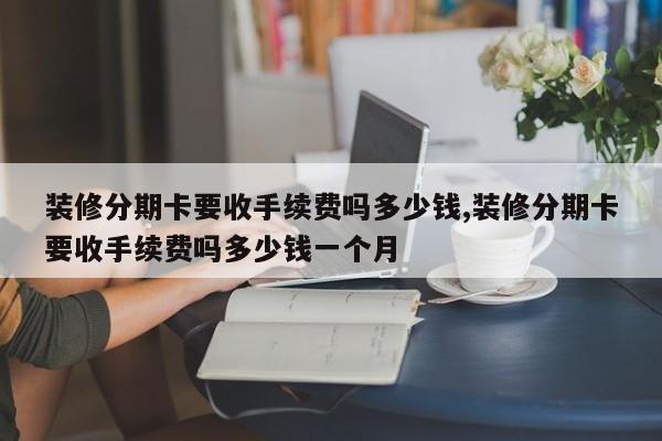 装修分期卡要收手续费吗多少钱,装修分期卡要收手续费吗多少钱一个月