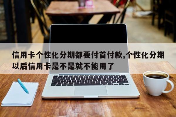 信用卡个性化分期都要付首付款,个性化分期以后信用卡是不是就不能用了