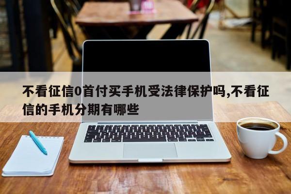 不看征信0首付买手机受法律保护吗,不看征信的手机分期有哪些
